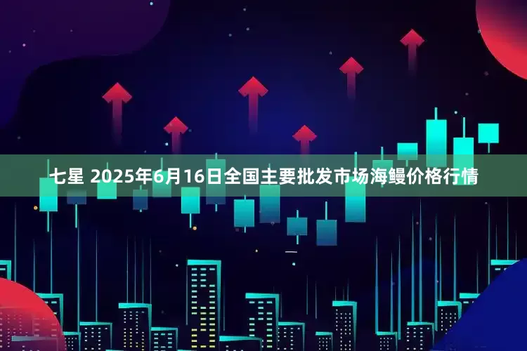 七星 2025年6月16日全国主要批发市场海鳗价格行情
