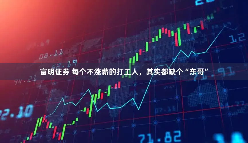 富明证券 每个不涨薪的打工人，其实都缺个“东哥”
