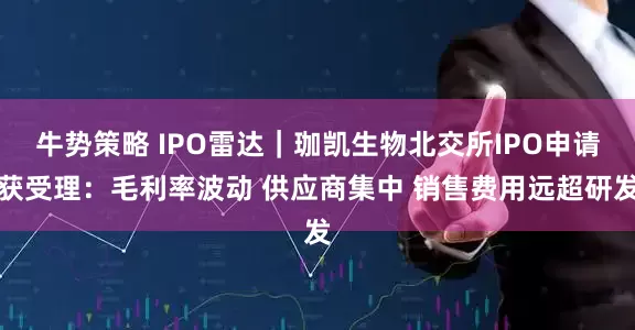 牛势策略 IPO雷达｜珈凯生物北交所IPO申请获受理：毛利率波动 供应商集中 销售费用远超研发