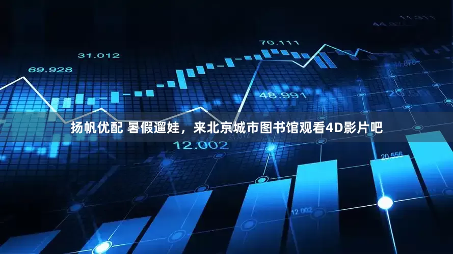 扬帆优配 暑假遛娃，来北京城市图书馆观看4D影片吧