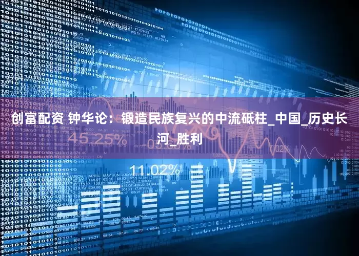 创富配资 钟华论：锻造民族复兴的中流砥柱_中国_历史长河_胜利