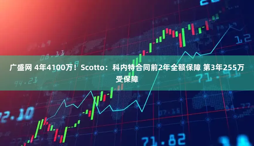 广盛网 4年4100万！Scotto：科内特合同前2年全额保障 第3年255万受保障