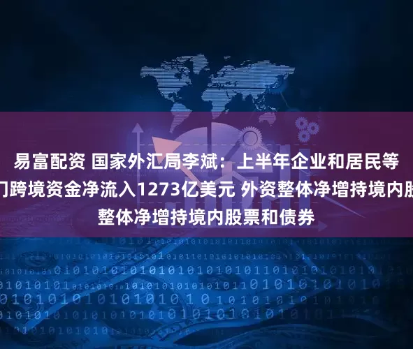 易富配资 国家外汇局李斌：上半年企业和居民等非银行部门跨境资金净流入1273亿美元 外资整体净增持境内股票和债券