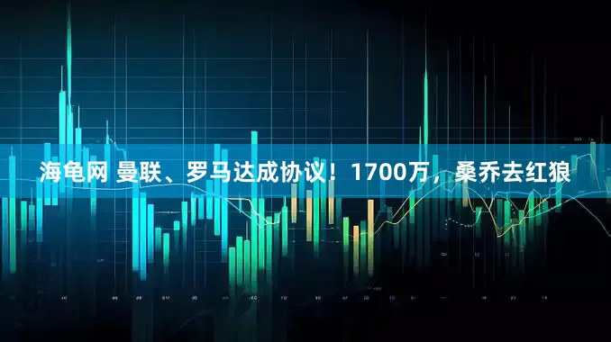 海龟网 曼联、罗马达成协议！1700万，桑乔去红狼