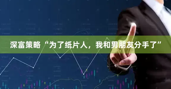 深富策略 “为了纸片人，我和男朋友分手了”