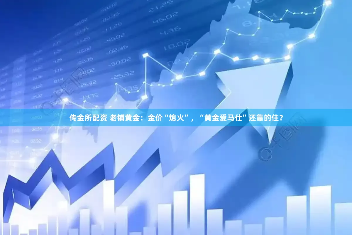 传金所配资 老铺黄金：金价“熄火”，“黄金爱马仕”还靠的住？