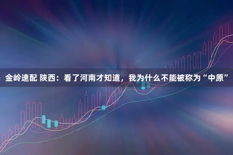金岭速配 陕西：看了河南才知道，我为什么不能被称为“中原”