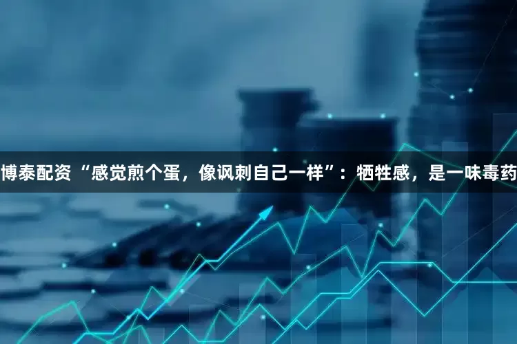 博泰配资 “感觉煎个蛋，像讽刺自己一样”：牺牲感，是一味毒药
