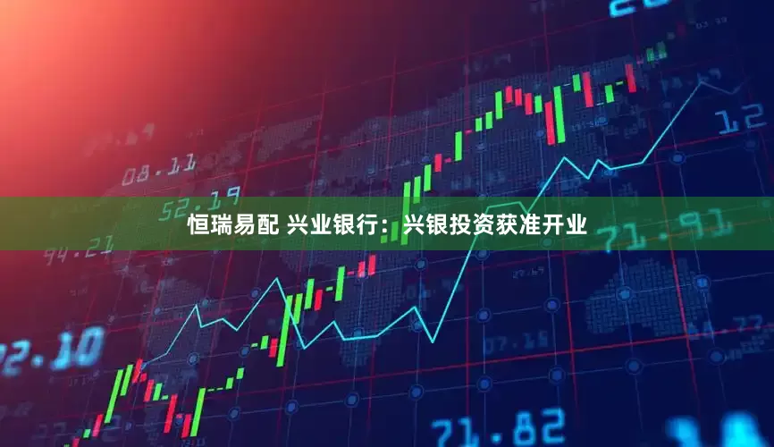 恒瑞易配 兴业银行：兴银投资获准开业