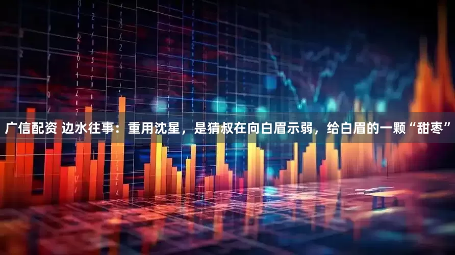 广信配资 边水往事：重用沈星，是猜叔在向白眉示弱，给白眉的一颗“甜枣”