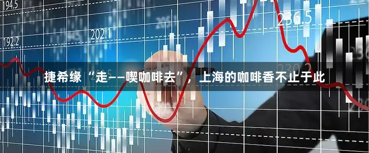 捷希缘 “走——喫咖啡去”，上海的咖啡香不止于此
