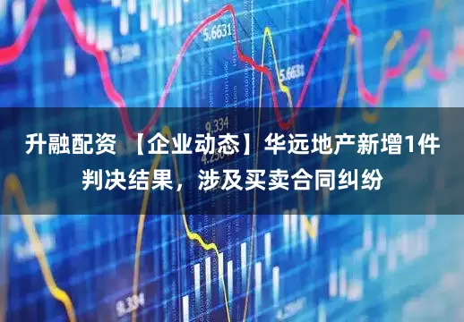 升融配资 【企业动态】华远地产新增1件判决结果，涉及买卖合同纠纷