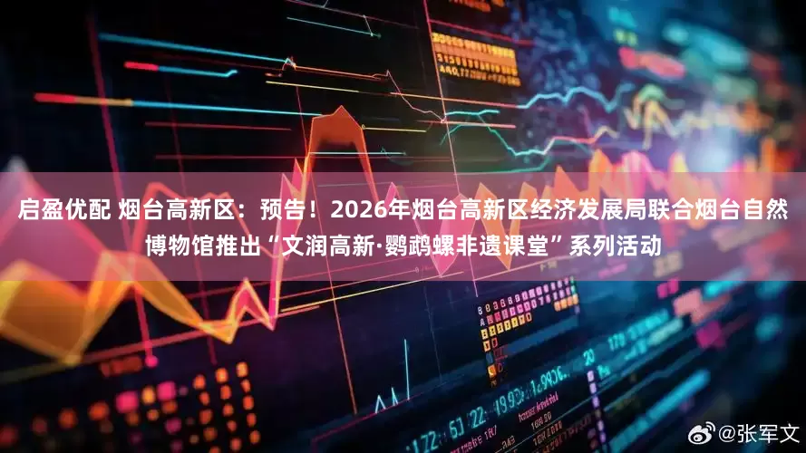 启盈优配 烟台高新区：预告！2026年烟台高新区经济发展局联合烟台自然博物馆推出“文润高新·鹦鹉螺非遗课堂”系列活动