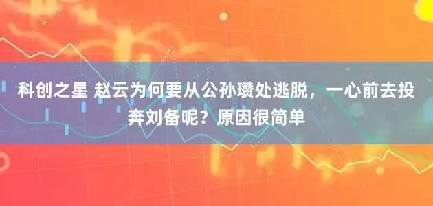 科创之星 赵云为何要从公孙瓒处逃脱，一心前去投奔刘备呢？原因很简单