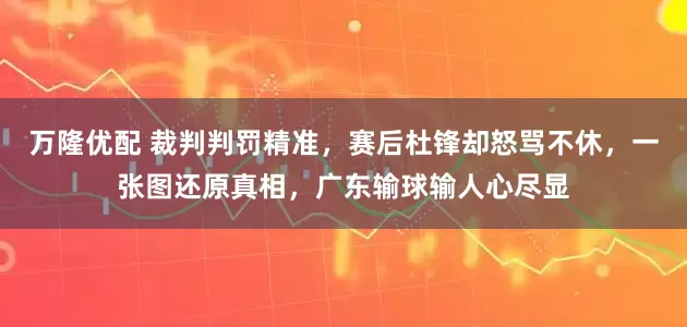 万隆优配 裁判判罚精准，赛后杜锋却怒骂不休，一张图还原真相，广东输球输人心尽显