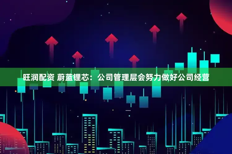 旺润配资 蔚蓝锂芯：公司管理层会努力做好公司经营