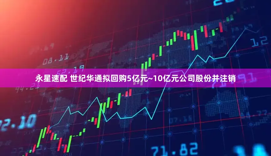 永星速配 世纪华通拟回购5亿元~10亿元公司股份并注销